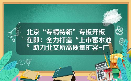 北京“专精特新”专板开板在即：全力打造“上市蓄水池”助力北交所高质量扩容-广东金融高新区股权交易中心有限公司