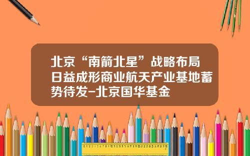 北京“南箭北星”战略布局日益成形商业航天产业基地蓄势待发-北京国华基金