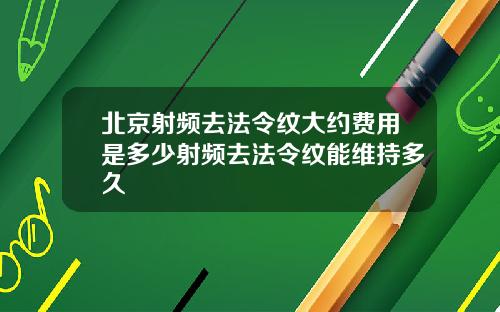 北京射频去法令纹大约费用是多少射频去法令纹能维持多久