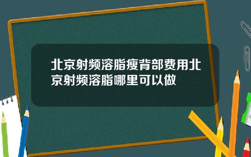 北京射频溶脂瘦背部费用北京射频溶脂哪里可以做