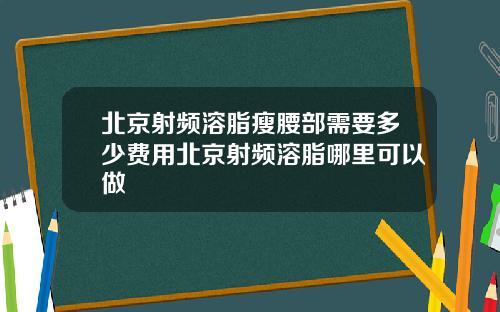 北京射频溶脂瘦腰部需要多少费用北京射频溶脂哪里可以做