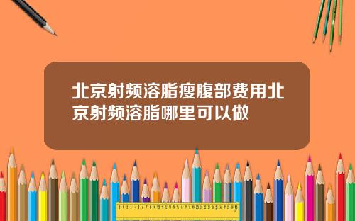 北京射频溶脂瘦腹部费用北京射频溶脂哪里可以做