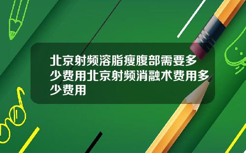 北京射频溶脂瘦腹部需要多少费用北京射频消融术费用多少费用