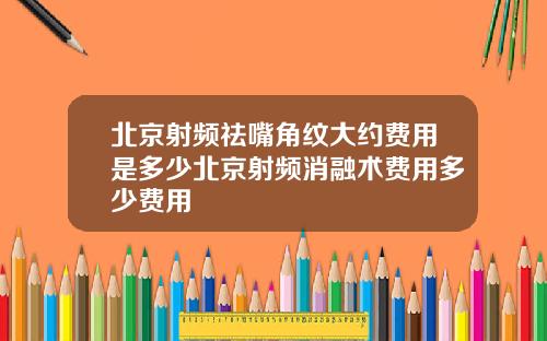 北京射频祛嘴角纹大约费用是多少北京射频消融术费用多少费用