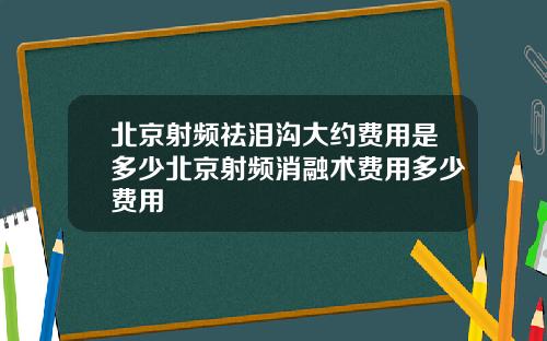 北京射频祛泪沟大约费用是多少北京射频消融术费用多少费用
