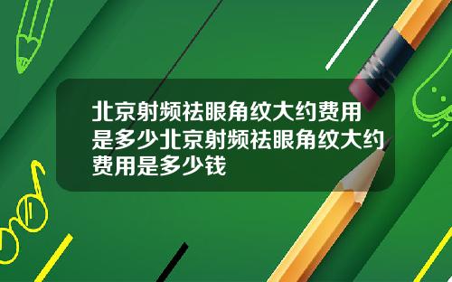 北京射频祛眼角纹大约费用是多少北京射频祛眼角纹大约费用是多少钱