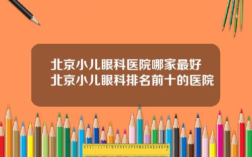 北京小儿眼科医院哪家最好北京小儿眼科排名前十的医院