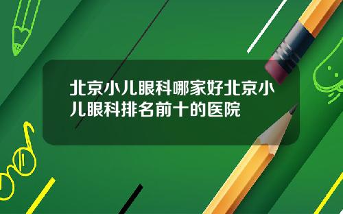 北京小儿眼科哪家好北京小儿眼科排名前十的医院
