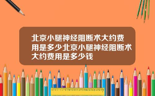 北京小腿神经阻断术大约费用是多少北京小腿神经阻断术大约费用是多少钱