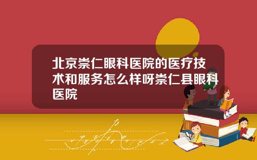 北京崇仁眼科医院的医疗技术和服务怎么样呀崇仁县眼科医院
