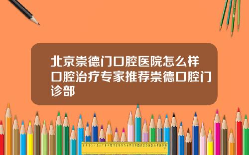 北京崇德门口腔医院怎么样口腔治疗专家推荐崇德口腔门诊部