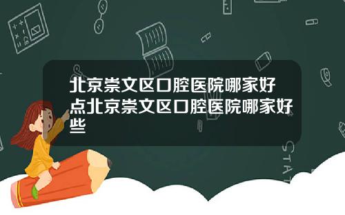 北京崇文区口腔医院哪家好点北京崇文区口腔医院哪家好些