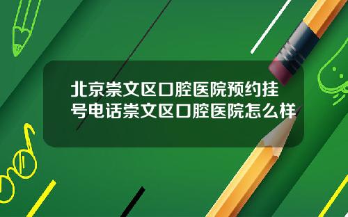北京崇文区口腔医院预约挂号电话崇文区口腔医院怎么样