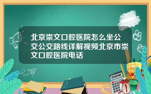 北京崇文口腔医院怎么坐公交公交路线详解视频北京市崇文口腔医院电话