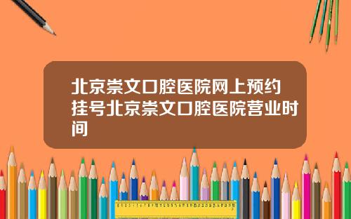 北京崇文口腔医院网上预约挂号北京崇文口腔医院营业时间