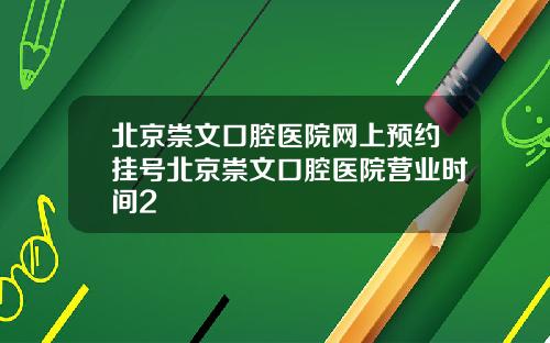 北京崇文口腔医院网上预约挂号北京崇文口腔医院营业时间2