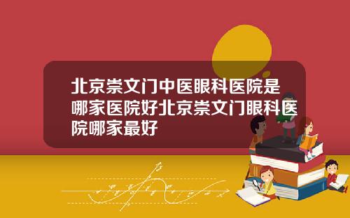 北京崇文门中医眼科医院是哪家医院好北京崇文门眼科医院哪家最好
