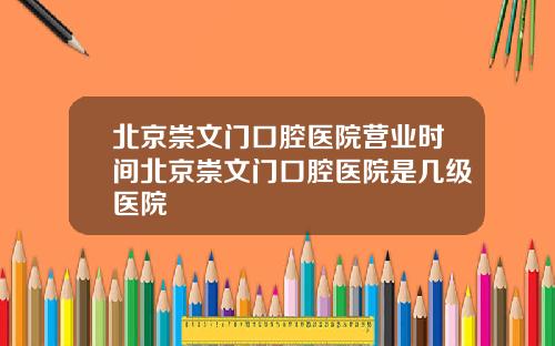 北京崇文门口腔医院营业时间北京崇文门口腔医院是几级医院