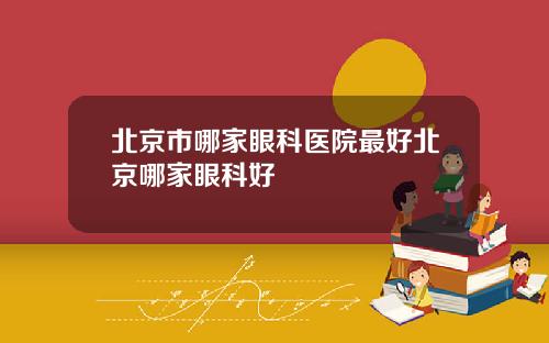 北京市哪家眼科医院最好北京哪家眼科好