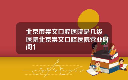 北京市崇文口腔医院是几级医院北京崇文口腔医院营业时间1