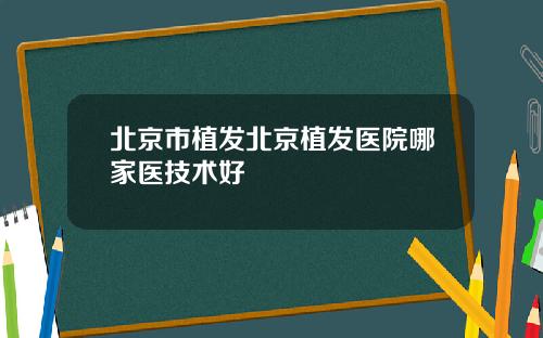 北京市植发北京植发医院哪家医技术好