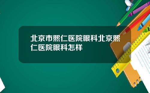 北京市熙仁医院眼科北京熙仁医院眼科怎样