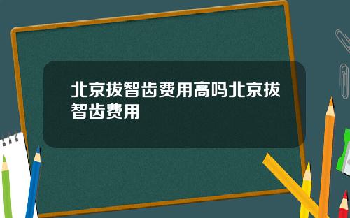北京拔智齿费用高吗北京拔智齿费用