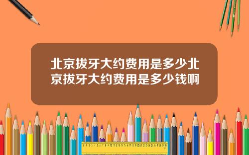 北京拔牙大约费用是多少北京拔牙大约费用是多少钱啊
