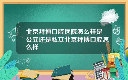 北京拜博口腔医院怎么样是公立还是私立北京拜博口腔怎么样