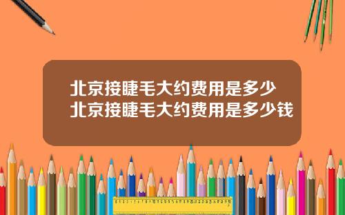北京接睫毛大约费用是多少北京接睫毛大约费用是多少钱