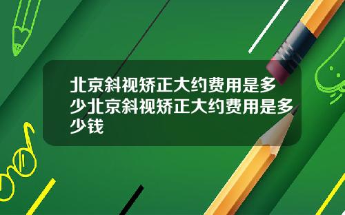 北京斜视矫正大约费用是多少北京斜视矫正大约费用是多少钱