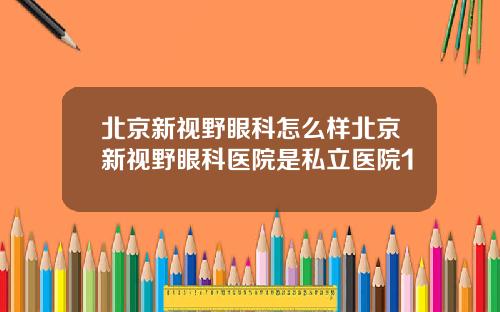 北京新视野眼科怎么样北京新视野眼科医院是私立医院1