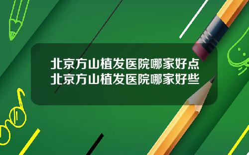 北京方山植发医院哪家好点北京方山植发医院哪家好些