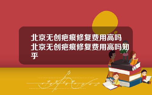 北京无创疤痕修复费用高吗北京无创疤痕修复费用高吗知乎