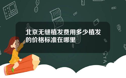 北京无缝植发费用多少植发的价格标准在哪里