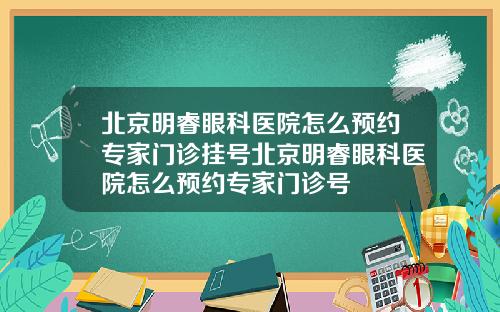 北京明睿眼科医院怎么预约专家门诊挂号北京明睿眼科医院怎么预约专家门诊号