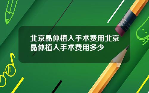 北京晶体植入手术费用北京晶体植入手术费用多少