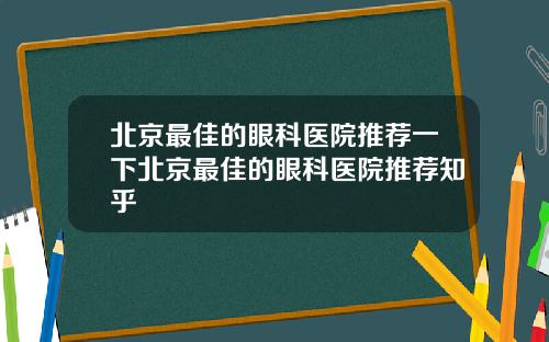 北京最佳的眼科医院推荐一下北京最佳的眼科医院推荐知乎