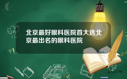 北京最好眼科医院首大选北京最出名的眼科医院