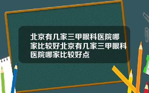 北京有几家三甲眼科医院哪家比较好北京有几家三甲眼科医院哪家比较好点