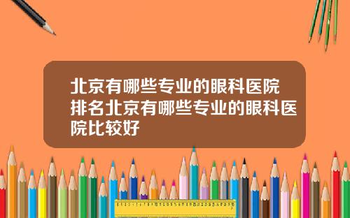 北京有哪些专业的眼科医院排名北京有哪些专业的眼科医院比较好