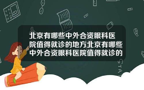 北京有哪些中外合资眼科医院值得就诊的地方北京有哪些中外合资眼科医院值得就诊的医院