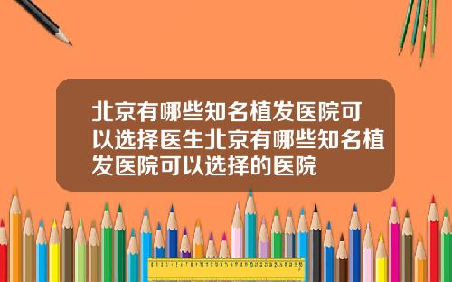 北京有哪些知名植发医院可以选择医生北京有哪些知名植发医院可以选择的医院