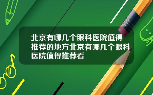北京有哪几个眼科医院值得推荐的地方北京有哪几个眼科医院值得推荐看