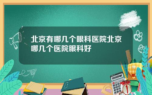 北京有哪几个眼科医院北京哪几个医院眼科好