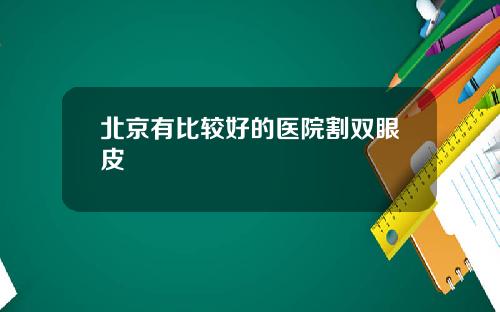 北京有比较好的医院割双眼皮