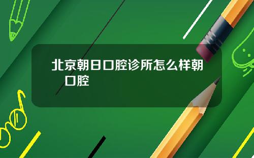 北京朝日口腔诊所怎么样朝彧口腔