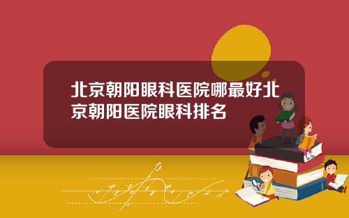 北京朝阳眼科医院哪最好北京朝阳医院眼科排名