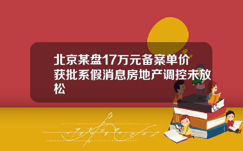 北京某盘17万元备案单价获批系假消息房地产调控未放松