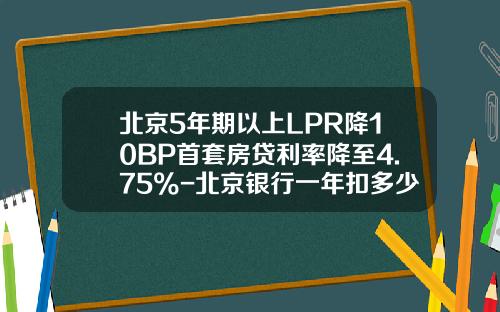 北京5年期以上LPR降10BP首套房贷利率降至4.75%-北京银行一年扣多少钱